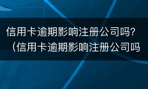 信用卡逾期影响注册公司吗？（信用卡逾期影响注册公司吗）