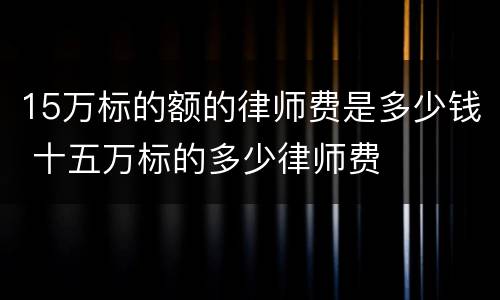 15万标的额的律师费是多少钱 十五万标的多少律师费