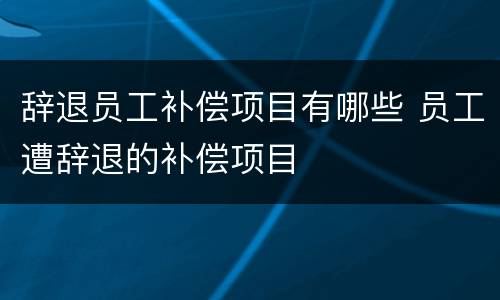 辞退员工补偿项目有哪些 员工遭辞退的补偿项目