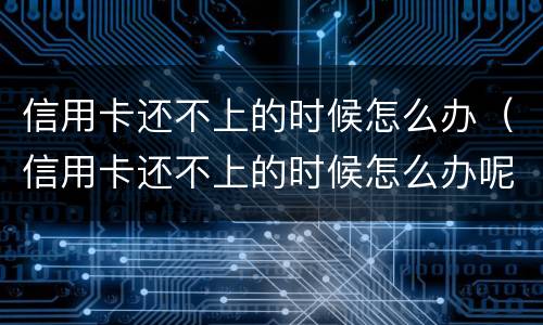 信用卡还不上的时候怎么办（信用卡还不上的时候怎么办呢）