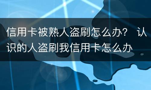 信用卡被熟人盗刷怎么办？ 认识的人盗刷我信用卡怎么办