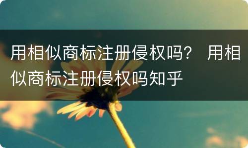 用相似商标注册侵权吗？ 用相似商标注册侵权吗知乎