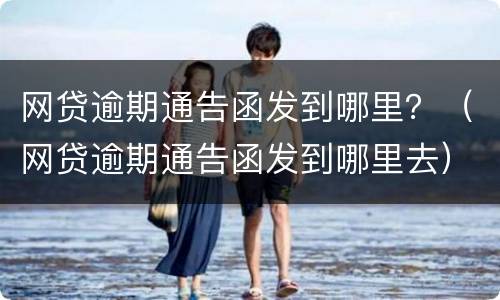 网贷逾期通告函发到哪里？（网贷逾期通告函发到哪里去）
