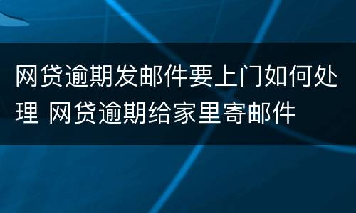 网贷逾期发邮件要上门如何处理 网贷逾期给家里寄邮件
