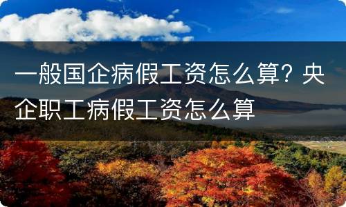 一般国企病假工资怎么算? 央企职工病假工资怎么算