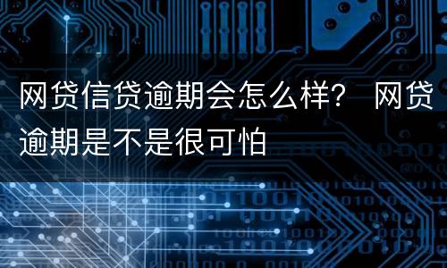 网贷信贷逾期会怎么样？ 网贷逾期是不是很可怕