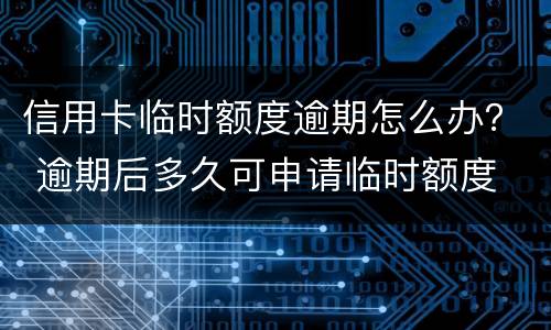 信用卡临时额度逾期怎么办？ 逾期后多久可申请临时额度