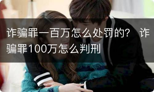 诈骗罪一百万怎么处罚的？ 诈骗罪100万怎么判刑