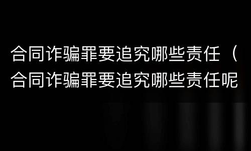 合同诈骗罪要追究哪些责任（合同诈骗罪要追究哪些责任呢）