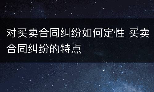对买卖合同纠纷如何定性 买卖合同纠纷的特点
