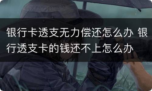 银行卡透支无力偿还怎么办 银行透支卡的钱还不上怎么办