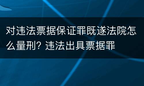 对违法票据保证罪既遂法院怎么量刑? 违法出具票据罪