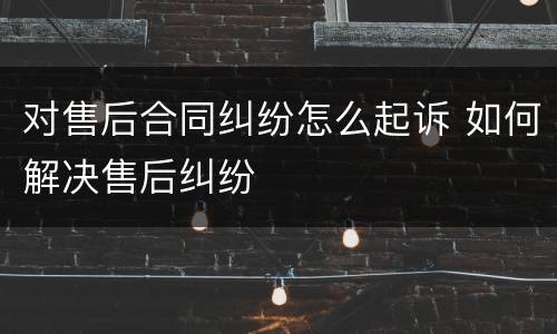 对售后合同纠纷怎么起诉 如何解决售后纠纷