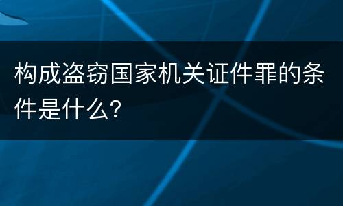 构成盗窃国家机关证件罪的条件是什么？