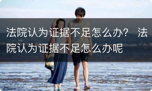 法院认为证据不足怎么办？ 法院认为证据不足怎么办呢