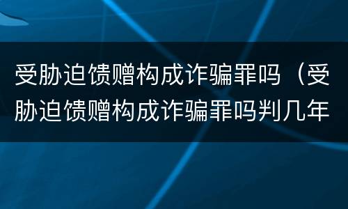 受胁迫馈赠构成诈骗罪吗（受胁迫馈赠构成诈骗罪吗判几年）
