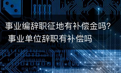 事业编辞职征地有补偿金吗？ 事业单位辞职有补偿吗