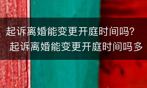 起诉离婚能变更开庭时间吗？ 起诉离婚能变更开庭时间吗多久