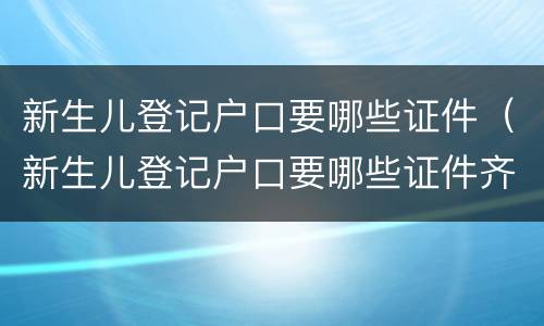 新生儿登记户口要哪些证件（新生儿登记户口要哪些证件齐全）