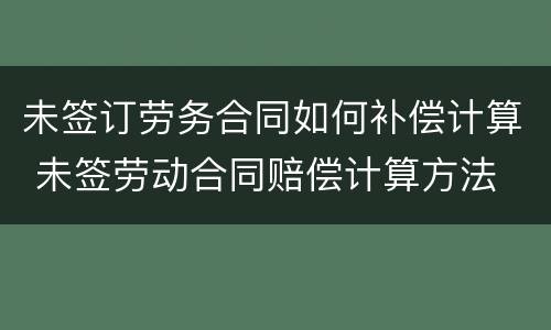 未签订劳务合同如何补偿计算 未签劳动合同赔偿计算方法