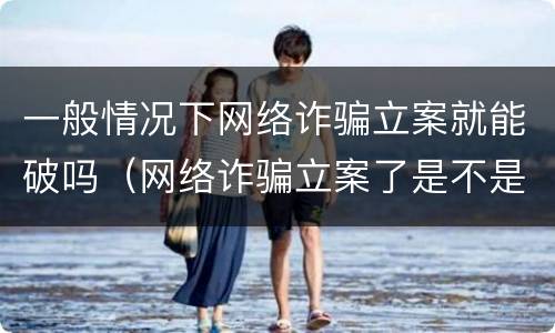 一般情况下网络诈骗立案就能破吗（网络诈骗立案了是不是能破）