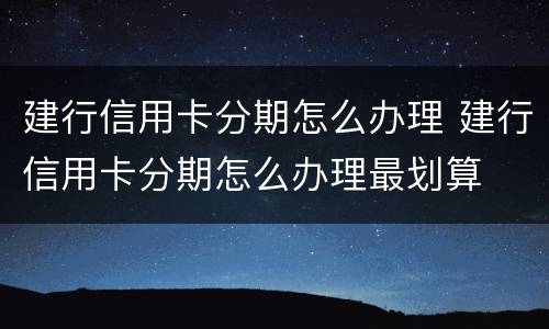 建行信用卡分期怎么办理 建行信用卡分期怎么办理最划算
