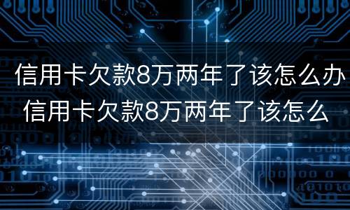 信用卡欠款8万两年了该怎么办 信用卡欠款8万两年了该怎么办理