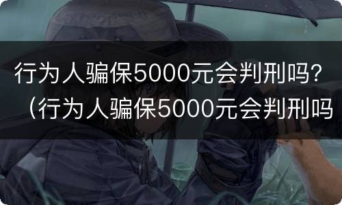 行为人骗保5000元会判刑吗？（行为人骗保5000元会判刑吗判几年）