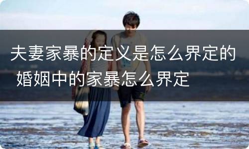 夫妻家暴的定义是怎么界定的 婚姻中的家暴怎么界定