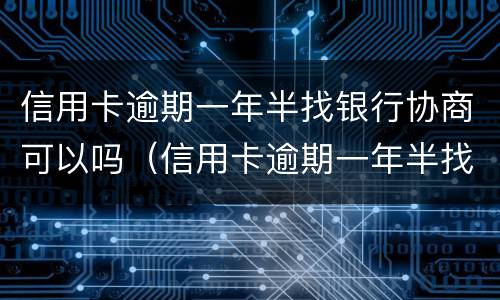 信用卡逾期一年半找银行协商可以吗（信用卡逾期一年半找银行协商可以吗知乎）