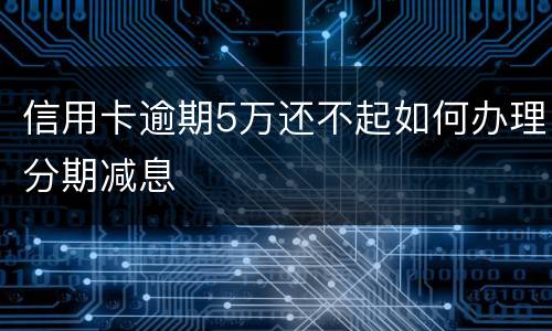 信用卡逾期5万还不起如何办理分期减息