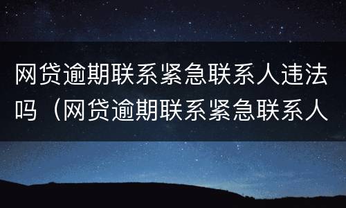 网贷逾期联系紧急联系人违法吗（网贷逾期联系紧急联系人违法吗）