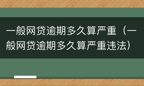 一般网贷逾期多久算严重（一般网贷逾期多久算严重违法）