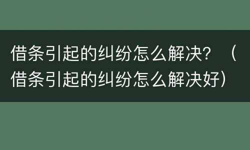 借条引起的纠纷怎么解决？（借条引起的纠纷怎么解决好）