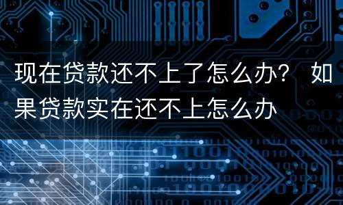 现在贷款还不上了怎么办？ 如果贷款实在还不上怎么办