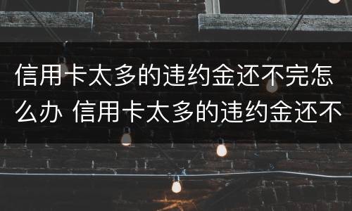 信用卡太多的违约金还不完怎么办 信用卡太多的违约金还不完怎么办理