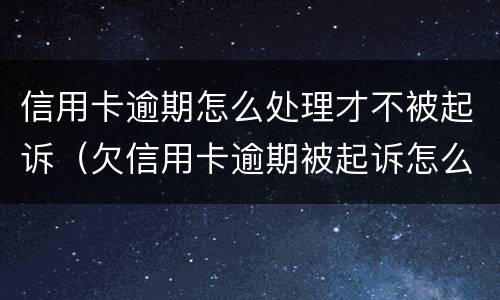信用卡逾期怎么处理才不被起诉（欠信用卡逾期被起诉怎么办）