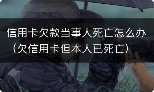 信用卡欠款当事人死亡怎么办（欠信用卡但本人已死亡）