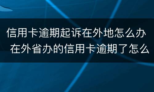 信用卡逾期起诉在外地怎么办 在外省办的信用卡逾期了怎么办