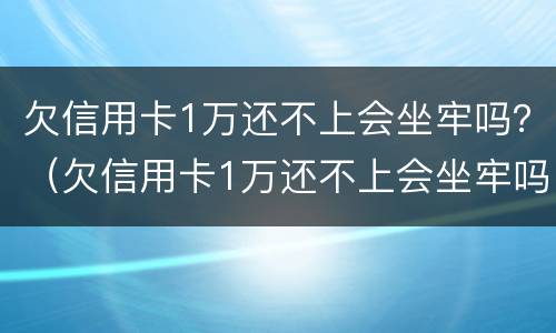 欠信用卡1万还不上会坐牢吗？（欠信用卡1万还不上会坐牢吗）