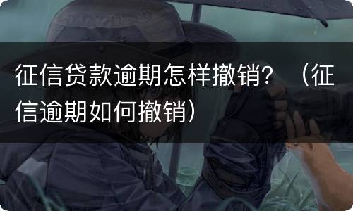 征信贷款逾期怎样撤销？（征信逾期如何撤销）