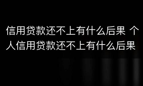 信用贷款还不上有什么后果 个人信用贷款还不上有什么后果