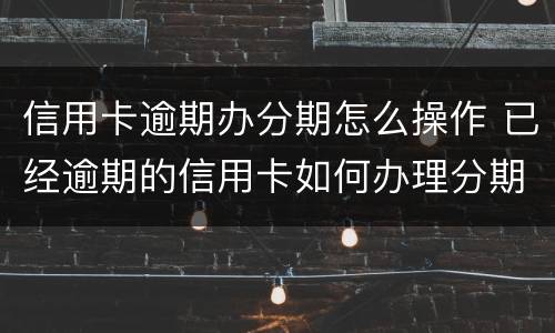 信用卡逾期办分期怎么操作 已经逾期的信用卡如何办理分期