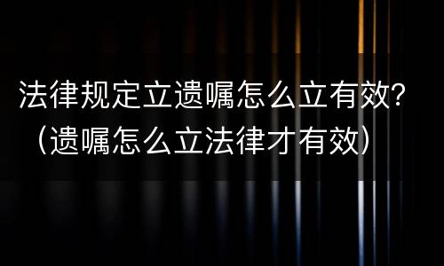 法律规定立遗嘱怎么立有效？（遗嘱怎么立法律才有效）