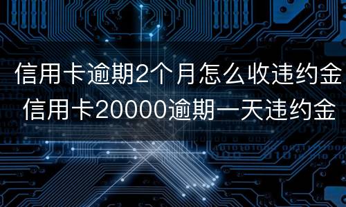 信用卡逾期2个月怎么收违约金 信用卡20000逾期一天违约金