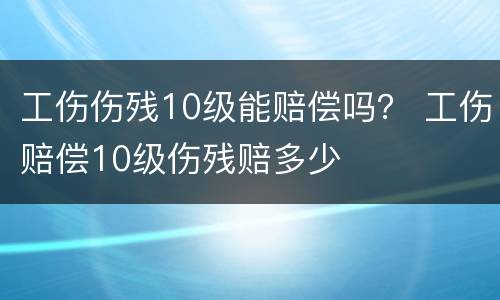 工伤伤残10级能赔偿吗？ 工伤赔偿10级伤残赔多少