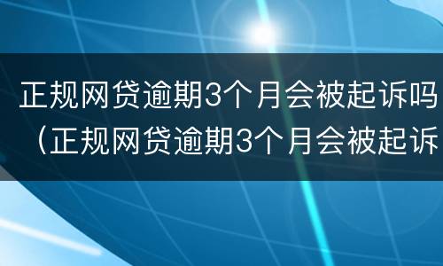 正规网贷逾期3个月会被起诉吗（正规网贷逾期3个月会被起诉吗怎么办）