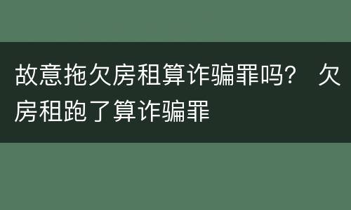 故意拖欠房租算诈骗罪吗？ 欠房租跑了算诈骗罪