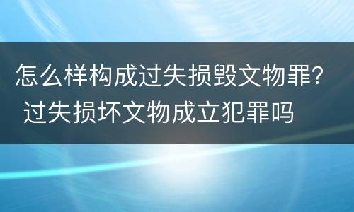 怎么样构成过失损毁文物罪？ 过失损坏文物成立犯罪吗