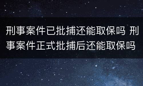 刑事案件已批捕还能取保吗 刑事案件正式批捕后还能取保吗